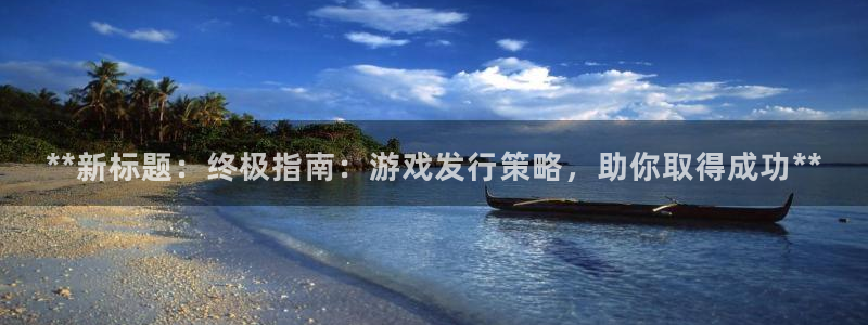 蓝狮子财经丛书：**新标题：终极指南：游戏发行策略，助你取得成功**