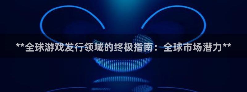 蓝狮户外：**全球游戏发行领域的终极指南：全球市场潜力**