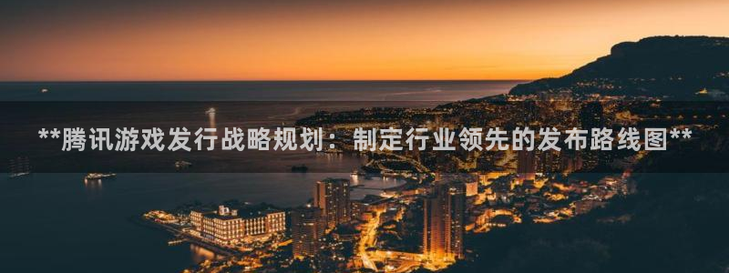 蓝狮价格：**腾讯游戏发行战略规划：制定行业领先的发布路线图**