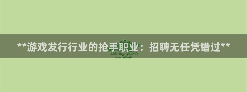 蓝狮在线登录注册：**游戏发行行业的抢手职业：招聘无任凭错过**