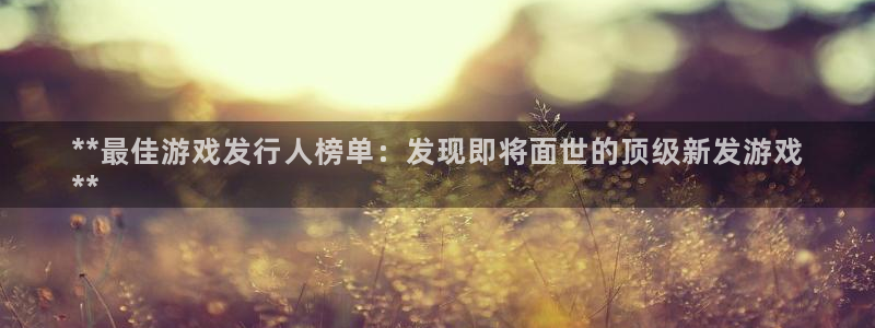 蓝狮在线登录注册账号：**最佳游戏发行人榜单：发现即将面世的顶级新发游戏
**