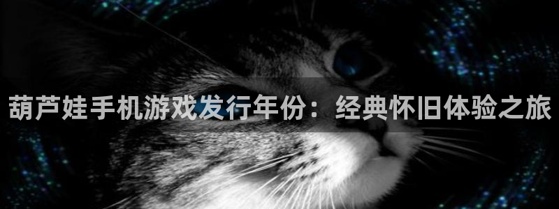 蓝狮红酒怎么样：葫芦娃手机游戏发行年份：经典怀旧体验之旅