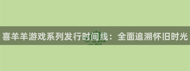 蓝狮在线平台怎么样可靠吗：喜羊羊游戏系列发行时间线：全面追溯怀旧时光