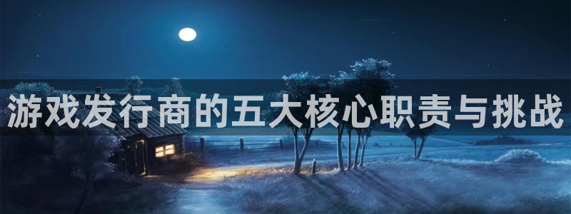 蓝狮在线注册平台是什么意思：游戏发行商的五大核心职责与挑战