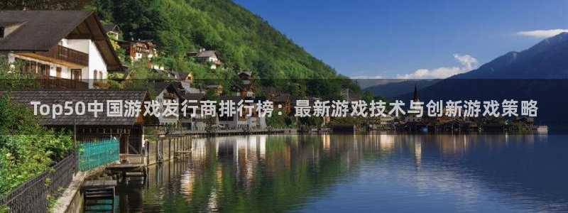 蓝狮在线登录注册账号安全吗是真的吗：Top50中国游戏发行商排行榜：最新游戏技术与创新游戏策略