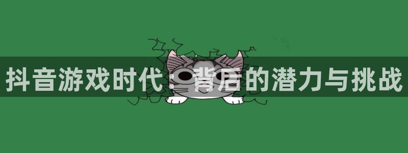 蓝狮在线注册平台是什么意思：抖音游戏时代：背后的潜力与挑战