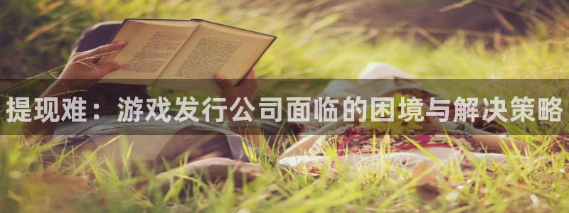 蓝狮是什么：提现难：游戏发行公司面临的困境与解决策略