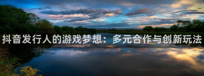 蓝狮在线挂机项目怎么样可靠吗：抖音发行人的游戏梦想：多元合作与创新玩法